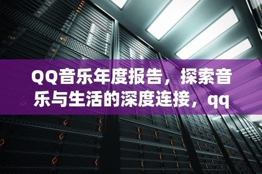 QQ音乐年度报告，探索音乐与生活的深度连接，qq音乐年度报告怎么看