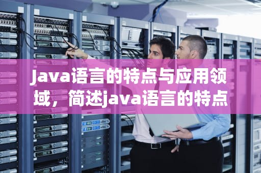 Java语言的特点与应用领域，简述java语言的特点