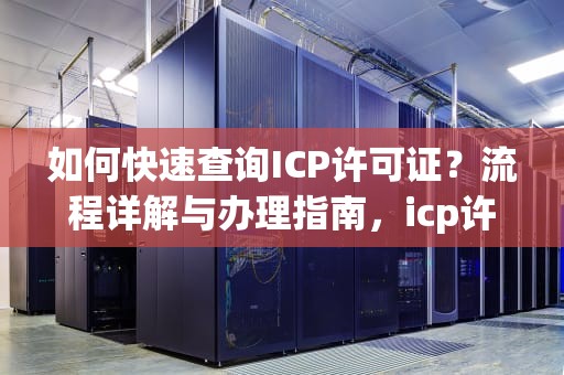 如何快速查询ICP许可证？流程详解与办理指南，icp许可证查询官网