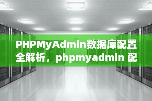PHPMyAdmin数据库配置全解析，phpmyadmin 配置文件