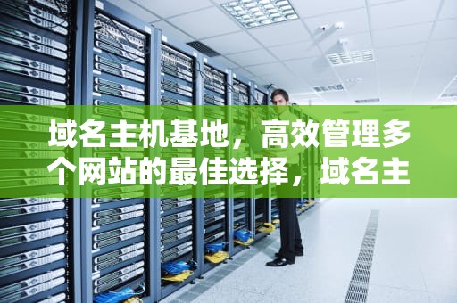 域名主机基地，高效管理多个网站的最佳选择，域名主机基地是什么