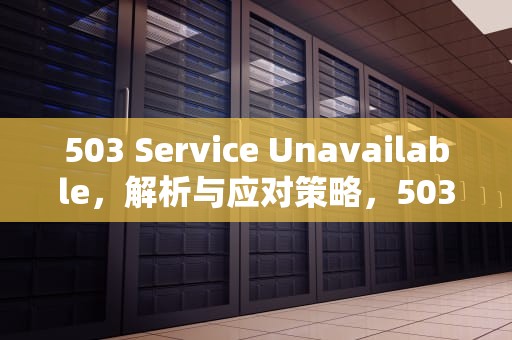 503 Service Unavailable，解析与应对策略，503 service unavailable怎么解决