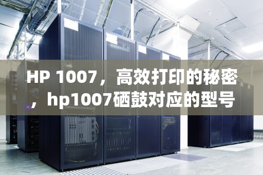 HP 1007，高效打印的秘密，hp1007硒鼓对应的型号