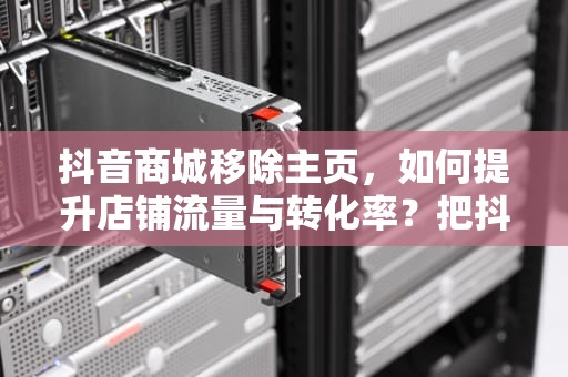 抖音商城移除主页，如何提升店铺流量与转化率？把抖音商城移除主页会怎么样