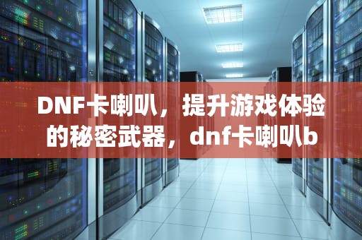 DNF卡喇叭，提升游戏体验的秘密武器，dnf卡喇叭bug