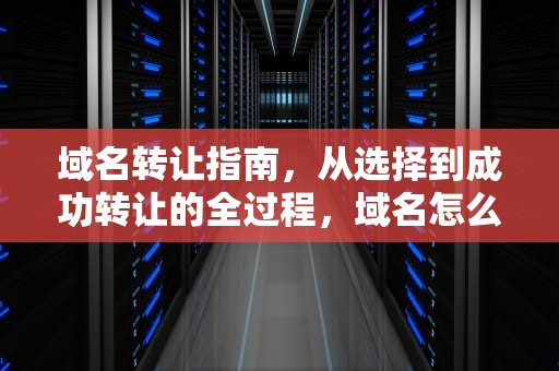 域名转让指南，从选择到成功转让的全过程，域名怎么转让给别人