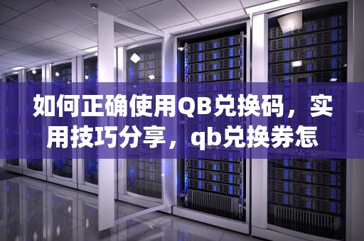 如何正确使用QB兑换码，实用技巧分享，qb兑换券怎么用不了了