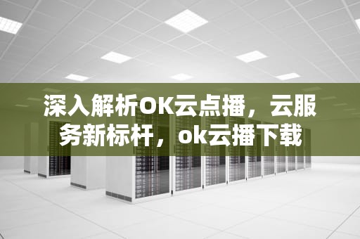 深入解析OK云点播，云服务新标杆，ok云播下载