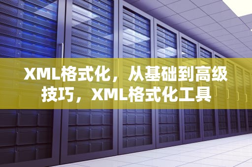 XML格式化，从基础到高级技巧，XML格式化工具