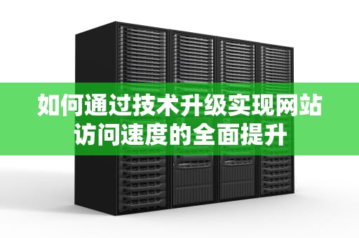 如何通过技术升级实现网站访问速度的全面提升