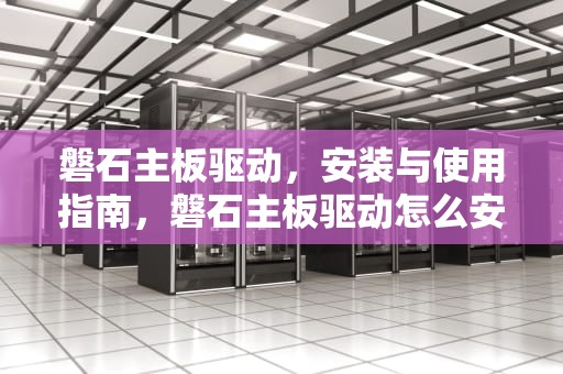 磐石主板驱动，安装与使用指南，磐石主板驱动怎么安装