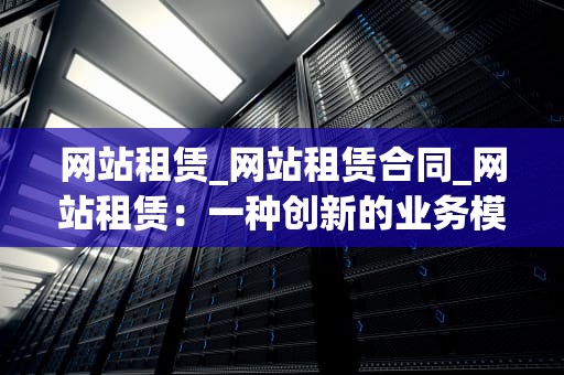 网站租赁_网站租赁合同_网站租赁：一种创新的业务模式
