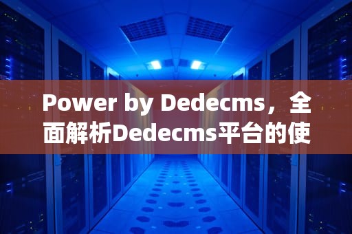 Power by Dedecms，全面解析Dedecms平台的使用与优化，power by dedecms是什么意思