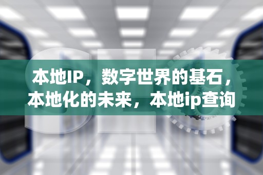 本地IP，数字世界的基石，本地化的未来，本地ip查询