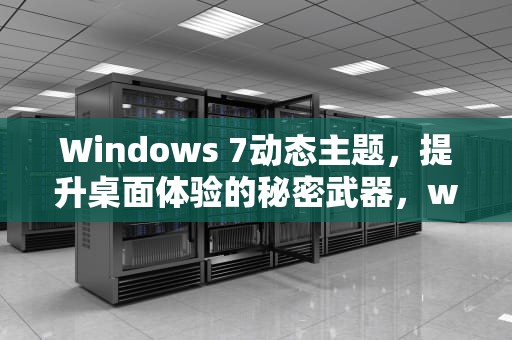 Windows 7动态主题，提升桌面体验的秘密武器，win7动态桌面