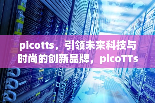 picotts，引领未来科技与时尚的创新品牌，picoTTs是什么意思