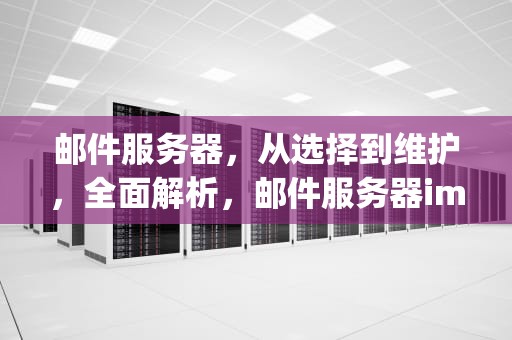 邮件服务器，从选择到维护，全面解析，邮件服务器imap.qq没有响应请验证