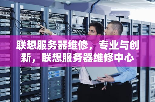联想服务器维修，专业与创新，联想服务器维修中心