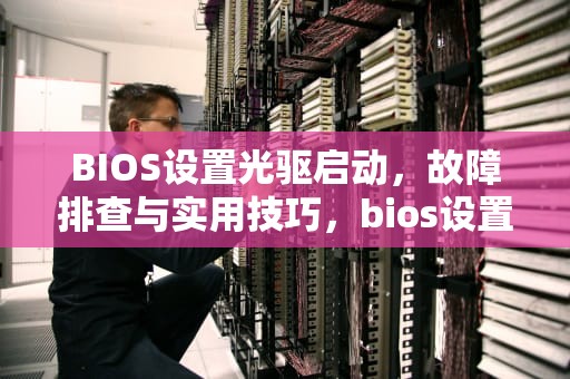 BIOS设置光驱启动，故障排查与实用技巧，bios设置光驱启动项