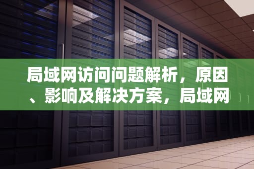 局域网访问问题解析，原因、影响及解决方案，局域网不能访问其他计算机