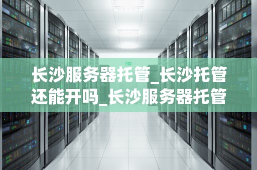 长沙服务器托管_长沙托管还能开吗_长沙服务器托管：打造稳定高效的网络环境