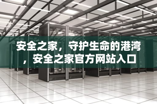 安全之家，守护生命的港湾，安全之家官方网站入口
