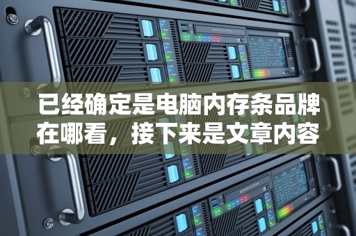 已经确定是电脑内存条品牌在哪看，接下来是文章内容，字数不少于1714个字。我需要先构思文章的结构。通常，这类文章可以分为几个部分，引言、品牌的重要性、选择品牌的方法、品牌推荐、总结和结论。电脑内存条品牌在哪看型号