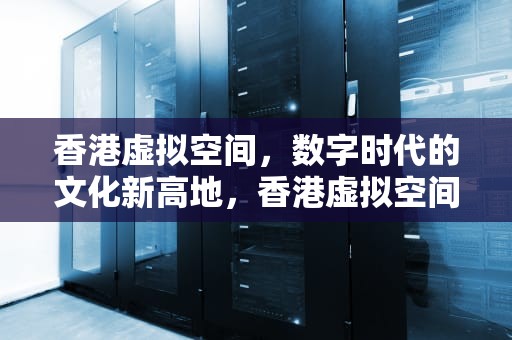 香港虚拟空间，数字时代的文化新高地，香港虚拟空间网站