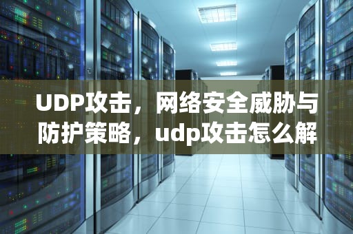 UDP攻击，网络安全威胁与防护策略，udp攻击怎么解决