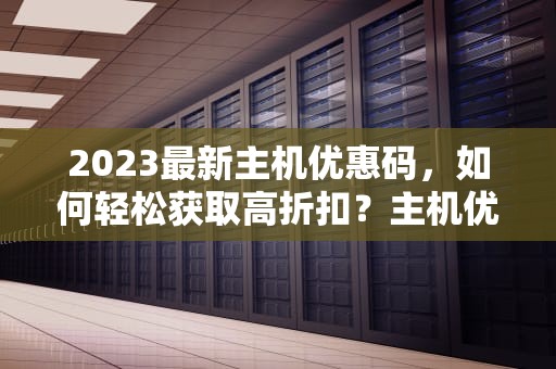 2023最新主机优惠码，如何轻松获取高折扣？主机优惠券