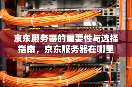 京东服务器的重要性与选择指南，京东服务器在哪里
