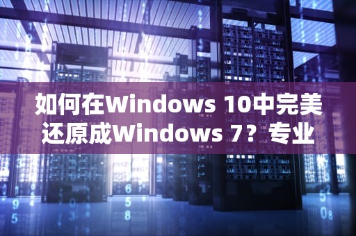 如何在Windows 10中完美还原成Windows 7？专业步骤指南，win10怎么还原成win7界面