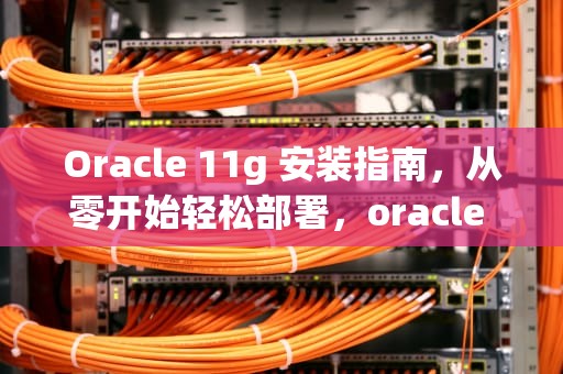 Oracle 11g 安装指南，从零开始轻松部署，oracle 11g安装教程