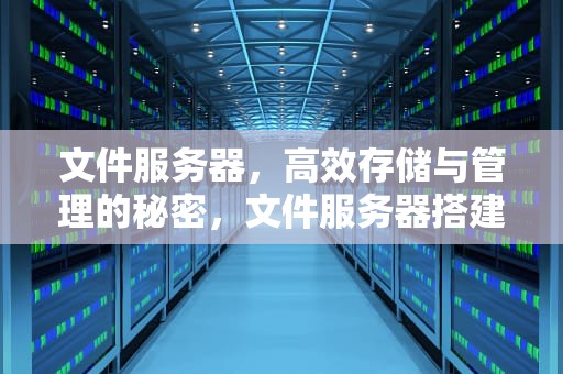 文件服务器，高效存储与管理的秘密，文件服务器搭建与使用详解