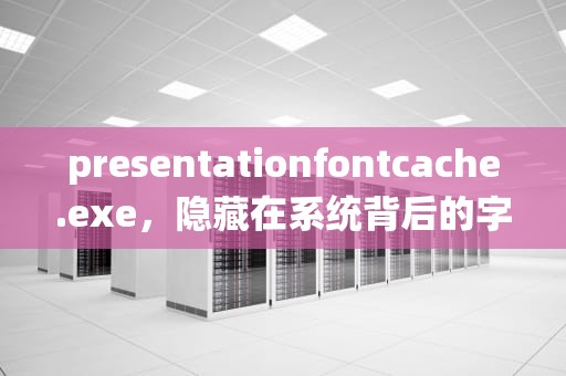 presentationfontcache.exe，隐藏在系统背后的字体缓存文件