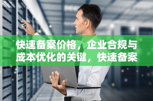 快速备案价格，企业合规与成本优化的关键，快速备案多少钱