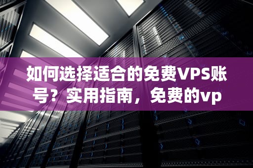 如何选择适合的免费VPS账号？实用指南，免费的vps账号网站