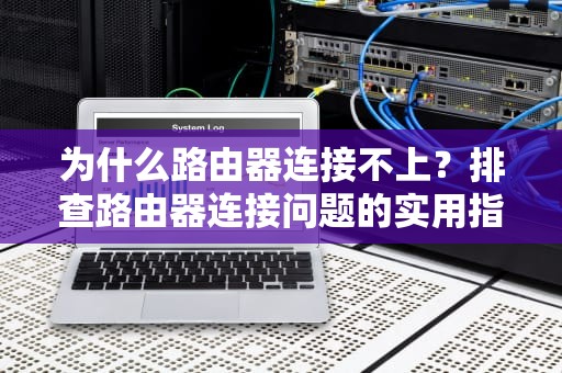 为什么路由器连接不上?排查路由器连接问题的实用指南,为什么路由器连接不上互联网 为什么路由器连接不上?排查路由器连接问题的实用指南,为什么路由器连接不上互联网
