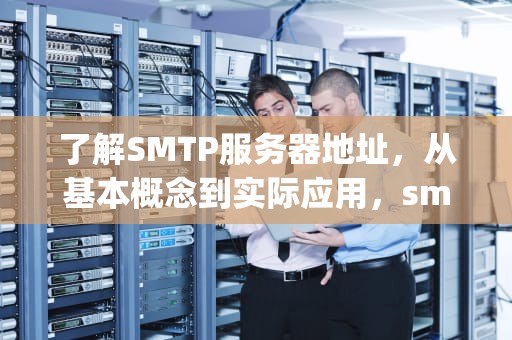 了解SMTP服务器地址，从基本概念到实际应用，smtp服务器地址怎么填