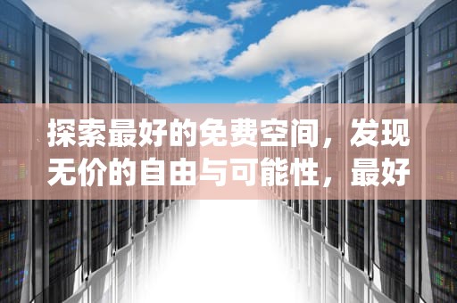 探索最好的免费空间，发现无价的自由与可能性，最好的免费空间app
