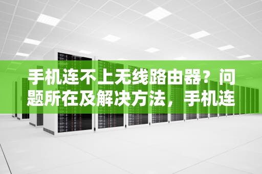 手机连不上无线路由器？问题所在及解决方法，手机连不上无线路由器怎么回事