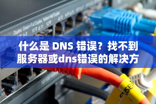 什么是 DNS 错误？找不到服务器或dns错误的解决方法