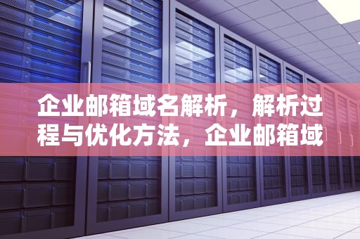 企业邮箱域名解析，解析过程与优化方法，企业邮箱域名解析怎么弄