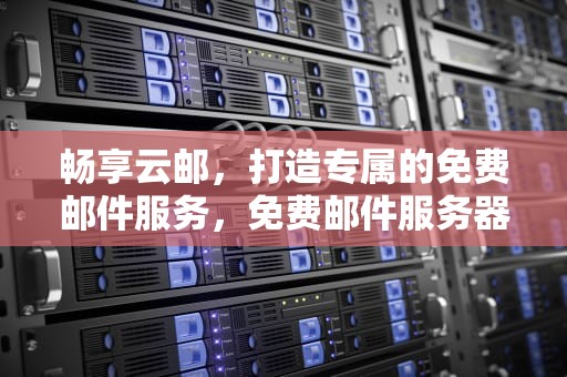畅享云邮，打造专属的免费邮件服务，免费邮件服务器软件哪个好