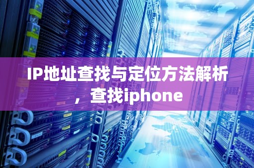 IP地址查找与定位方法解析，查找iphone