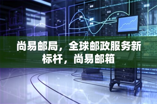 尚易邮局，全球邮政服务新标杆，尚易邮箱