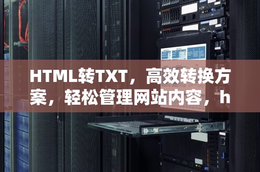 HTML转TXT，高效转换方案，轻松管理网站内容，html转TXT