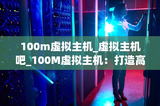 100m虚拟主机_虚拟主机吧_100M虚拟主机：打造高效、稳定的网络环境