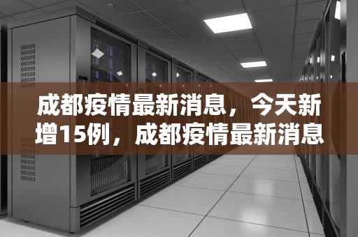 成都疫情最新消息，今天新增15例，成都疫情最新消息今天新增了15例病例