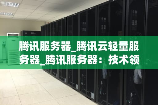 腾讯服务器_腾讯云轻量服务器_腾讯服务器：技术领先，服务全球